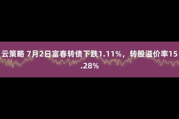 云策略 7月2日富春转债下跌1.11%，转股溢价率15.28%