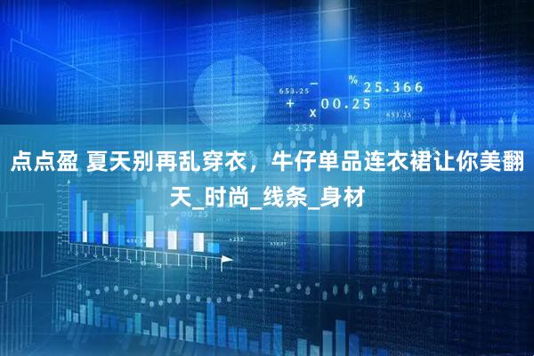 点点盈 夏天别再乱穿衣，牛仔单品连衣裙让你美翻天_时尚_线条_身材