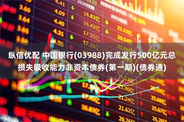 纵信优配 中国银行(03988)完成发行500亿元总损失吸收能力非资本债券(第一期)(债券通)