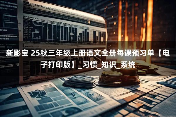 新影宝 25秋三年级上册语文全册每课预习单【电子打印版】_习惯_知识_系统