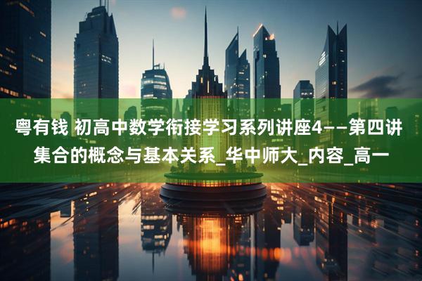 粤有钱 初高中数学衔接学习系列讲座4——第四讲 集合的概念与基本关系_华中师大_内容_高一
