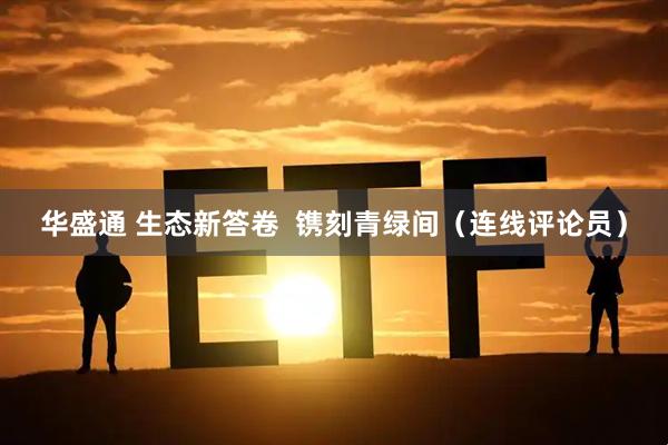 华盛通 生态新答卷  镌刻青绿间（连线评论员）