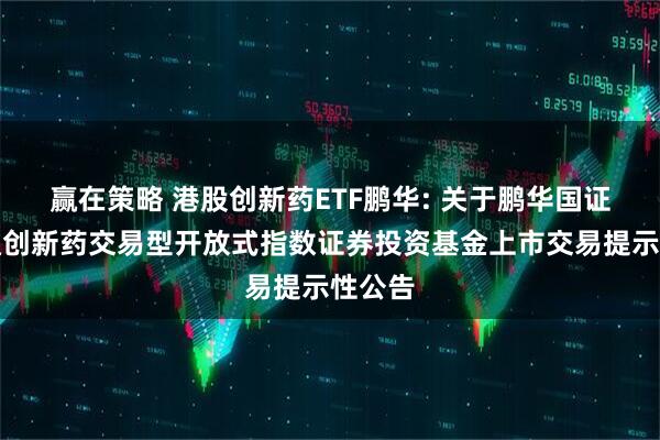 赢在策略 港股创新药ETF鹏华: 关于鹏华国证港股通创新药交易型开放式指数证券投资基金上市交易提示性公告