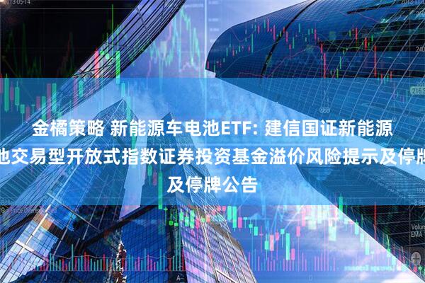 金橘策略 新能源车电池ETF: 建信国证新能源车电池交易型开放式指数证券投资基金溢价风险提示及停牌公告