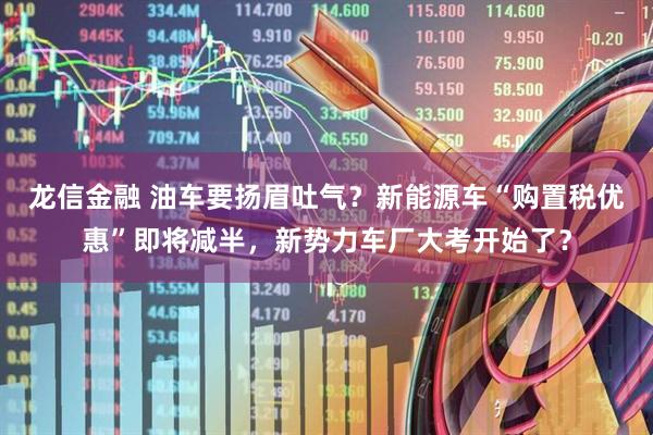 龙信金融 油车要扬眉吐气？新能源车“购置税优惠”即将减半，新势力车厂大考开始了？