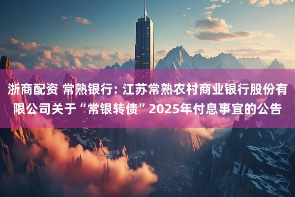 浙商配资 常熟银行: 江苏常熟农村商业银行股份有限公司关于“常银转债”2025年付息事宜的公告