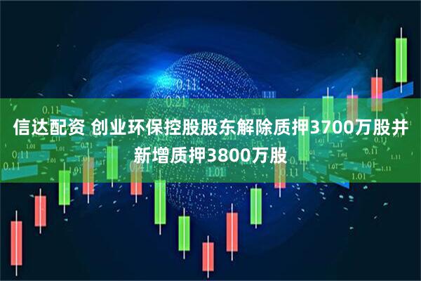 信达配资 创业环保控股股东解除质押3700万股并新增质押3800万股