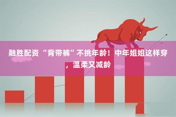 融胜配资 “背带裤”不挑年龄！中年姐姐这样穿，温柔又减龄
