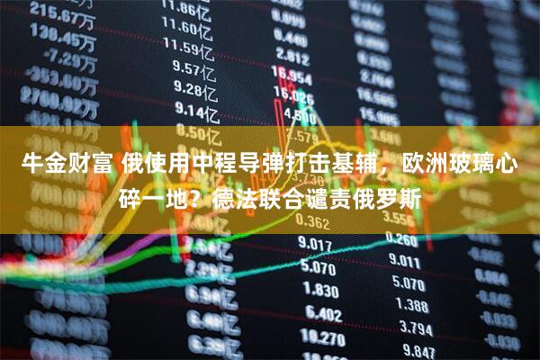 牛金财富 俄使用中程导弹打击基辅，欧洲玻璃心碎一地？德法联合谴责俄罗斯